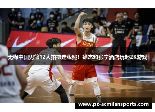无缘中国男篮12人拍摄定妆照！徐杰和张宁酒店玩起2K游戏