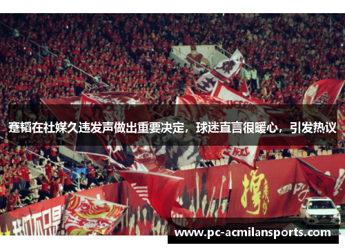 蹇韬在社媒久违发声做出重要决定，球迷直言很暖心，引发热议